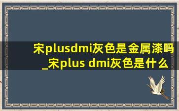 宋plusdmi灰色是金属漆吗_宋plus dmi灰色是什么漆